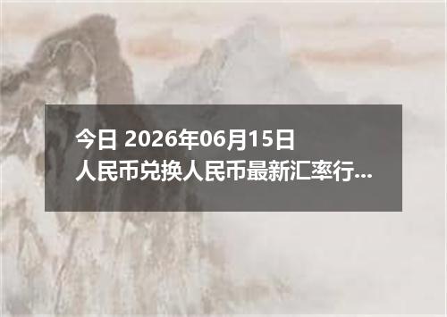 今日 2026年06月15日 人民币兑换人民币最新汇率行情
