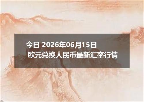 今日 2026年06月15日 欧元兑换人民币最新汇率行情
