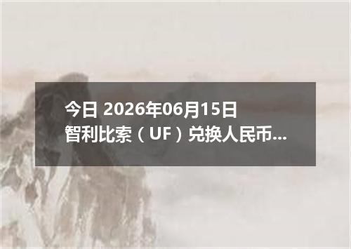 今日 2026年06月15日 智利比索（UF）兑换人民币最新汇率行情