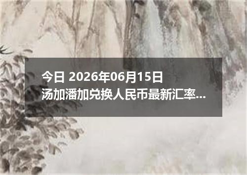 今日 2026年06月15日 汤加潘加兑换人民币最新汇率行情