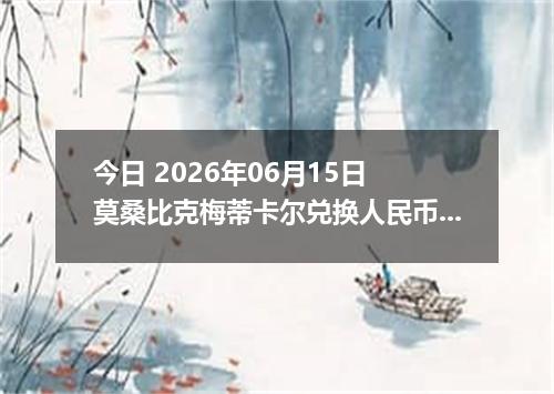 今日 2026年06月15日 莫桑比克梅蒂卡尔兑换人民币最新汇率行情