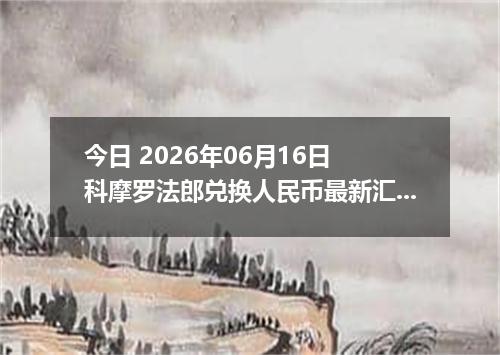 今日 2026年06月16日 科摩罗法郎兑换人民币最新汇率行情