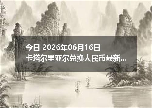 今日 2026年06月16日 卡塔尔里亚尔兑换人民币最新汇率行情