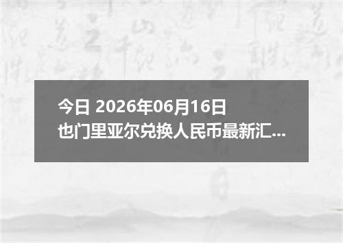 今日 2026年06月16日 也门里亚尔兑换人民币最新汇率行情