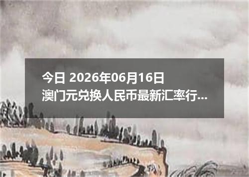 今日 2026年06月16日 澳门元兑换人民币最新汇率行情