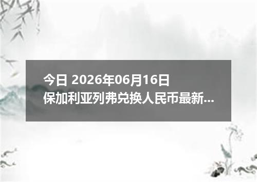 今日 2026年06月16日 保加利亚列弗兑换人民币最新汇率行情