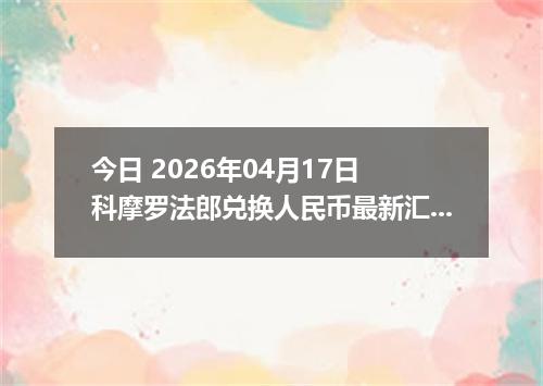 今日 2026年04月17日 科摩罗法郎兑换人民币最新汇率行情
