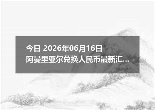 今日 2026年06月16日 阿曼里亚尔兑换人民币最新汇率行情