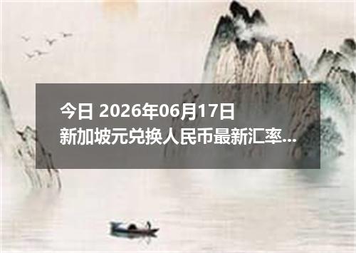 今日 2026年06月17日 新加坡元兑换人民币最新汇率行情