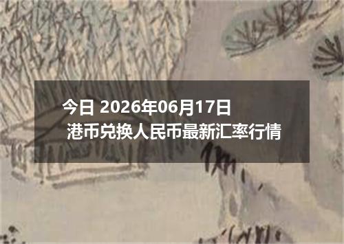 今日 2026年06月17日 港币兑换人民币最新汇率行情