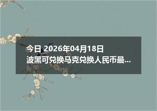 今日 2026年04月18日 波黑可兑换马克兑换人民币最新汇率行情