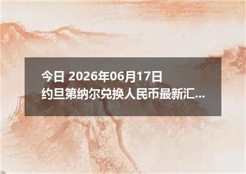 今日 2026年06月17日 约旦第纳尔兑换人民币最新汇率行情