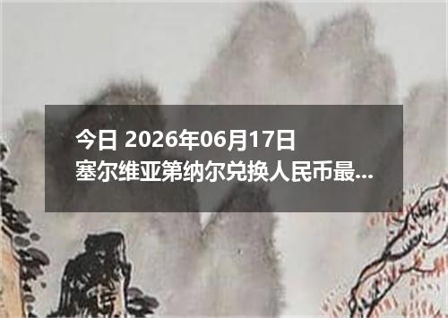今日 2026年06月17日 塞尔维亚第纳尔兑换人民币最新汇率行情