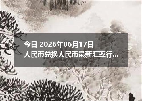 今日 2026年06月17日 人民币兑换人民币最新汇率行情