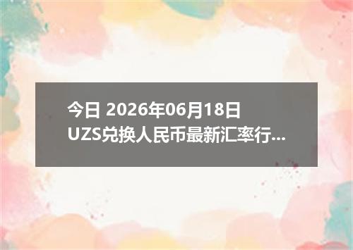 今日 2026年06月18日 UZS兑换人民币最新汇率行情