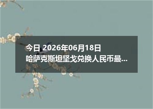 今日 2026年06月18日 哈萨克斯坦坚戈兑换人民币最新汇率行情