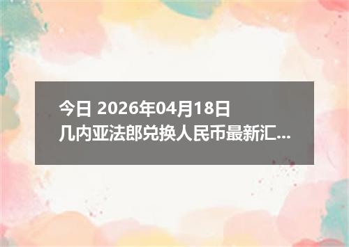 今日 2026年04月18日 几内亚法郎兑换人民币最新汇率行情