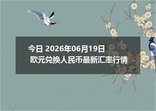 今日 2026年06月19日 欧元兑换人民币最新汇率行情