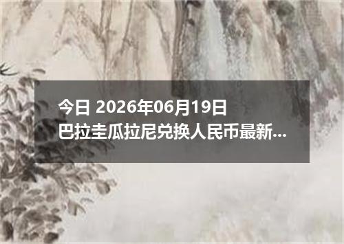 今日 2026年06月19日 巴拉圭瓜拉尼兑换人民币最新汇率行情