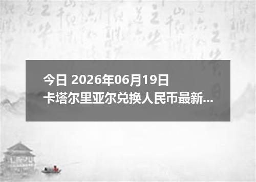 今日 2026年06月19日 卡塔尔里亚尔兑换人民币最新汇率行情