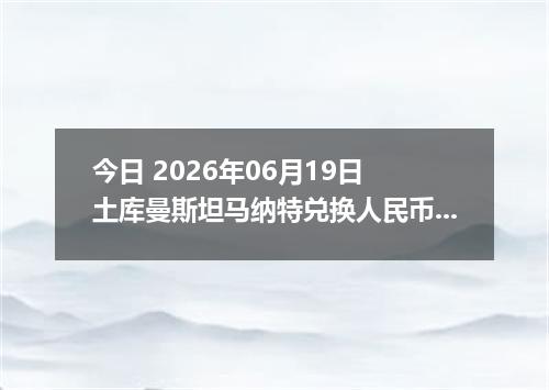 今日 2026年06月19日 土库曼斯坦马纳特兑换人民币最新汇率行情