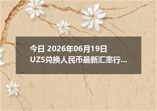 今日 2026年06月19日 UZS兑换人民币最新汇率行情