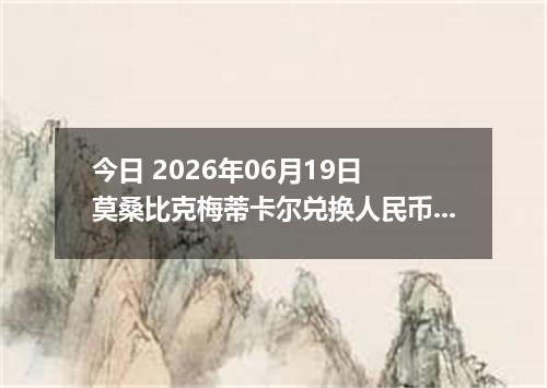 今日 2026年06月19日 莫桑比克梅蒂卡尔兑换人民币最新汇率行情