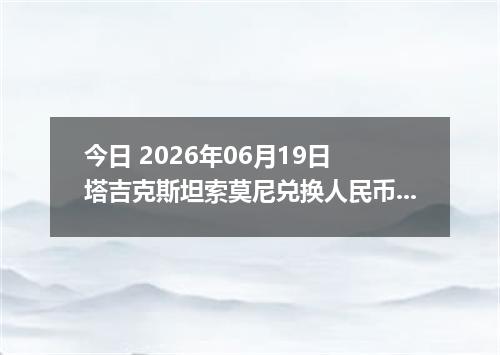 今日 2026年06月19日 塔吉克斯坦索莫尼兑换人民币最新汇率行情