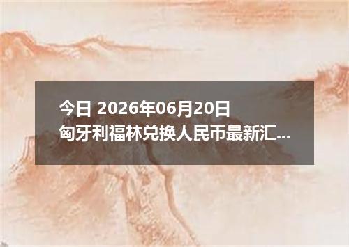今日 2026年06月20日 匈牙利福林兑换人民币最新汇率行情