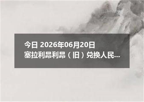 今日 2026年06月20日 塞拉利昂利昂（旧）兑换人民币最新汇率行情