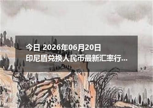 今日 2026年06月20日 印尼盾兑换人民币最新汇率行情