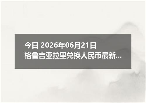 今日 2026年06月21日 格鲁吉亚拉里兑换人民币最新汇率行情