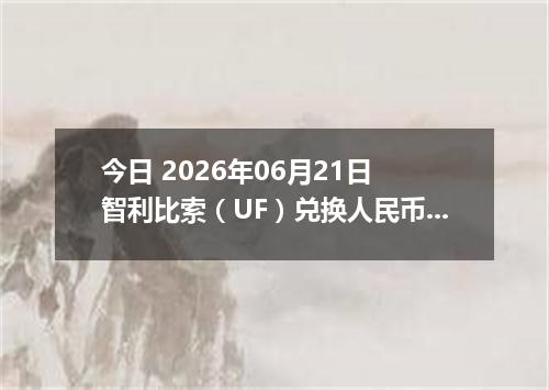 今日 2026年06月21日 智利比索（UF）兑换人民币最新汇率行情