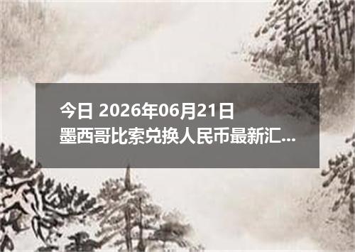 今日 2026年06月21日 墨西哥比索兑换人民币最新汇率行情