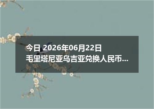 今日 2026年06月22日 毛里塔尼亚乌吉亚兑换人民币最新汇率行情