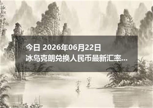 今日 2026年06月22日 冰岛克朗兑换人民币最新汇率行情