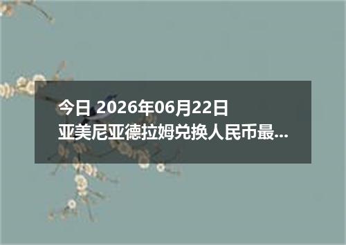 今日 2026年06月22日 亚美尼亚德拉姆兑换人民币最新汇率行情