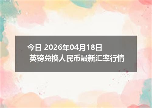 今日 2026年04月18日 英镑兑换人民币最新汇率行情