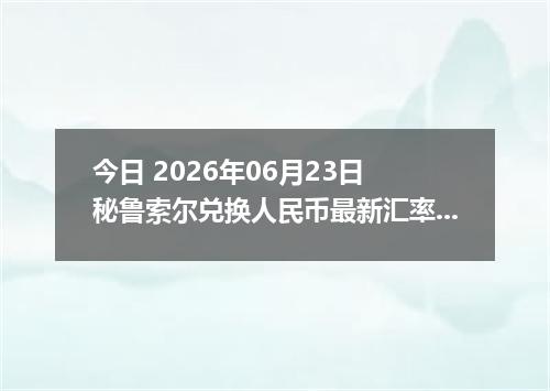 今日 2026年06月23日 秘鲁索尔兑换人民币最新汇率行情