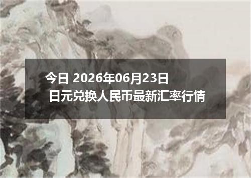 今日 2026年06月23日 日元兑换人民币最新汇率行情