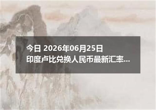 今日 2026年06月25日 印度卢比兑换人民币最新汇率行情