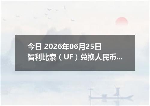 今日 2026年06月25日 智利比索（UF）兑换人民币最新汇率行情