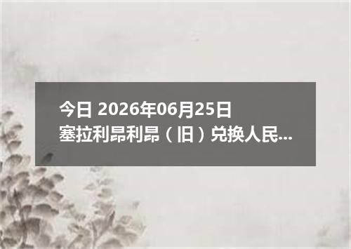 今日 2026年06月25日 塞拉利昂利昂（旧）兑换人民币最新汇率行情
