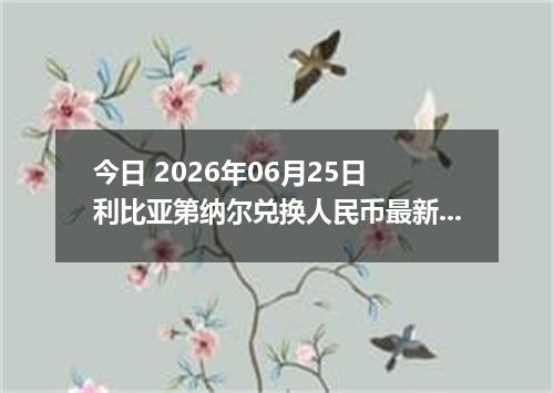 今日 2026年06月25日 利比亚第纳尔兑换人民币最新汇率行情