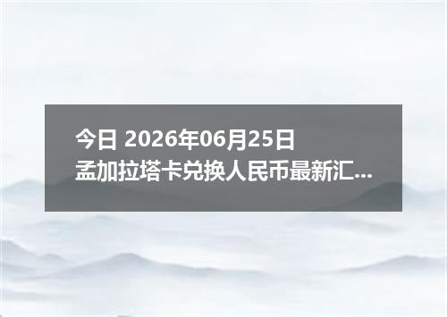 今日 2026年06月25日 孟加拉塔卡兑换人民币最新汇率行情