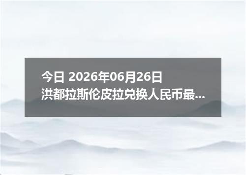 今日 2026年06月26日 洪都拉斯伦皮拉兑换人民币最新汇率行情