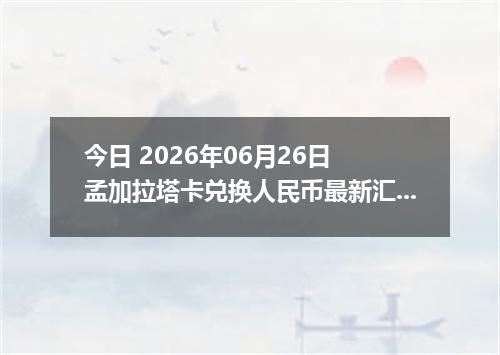 今日 2026年06月26日 孟加拉塔卡兑换人民币最新汇率行情