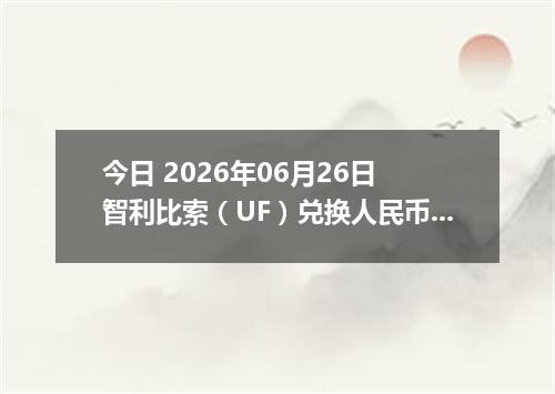 今日 2026年06月26日 智利比索（UF）兑换人民币最新汇率行情