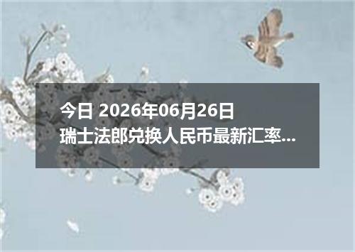 今日 2026年06月26日 瑞士法郎兑换人民币最新汇率行情