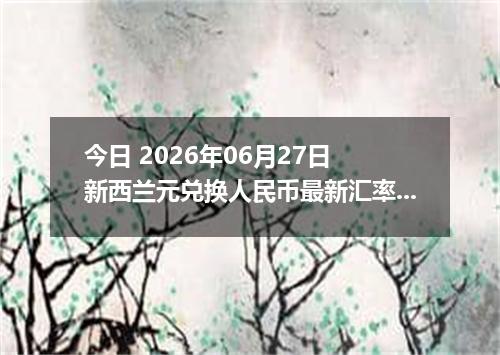 今日 2026年06月27日 新西兰元兑换人民币最新汇率行情